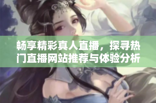 畅享精彩真人直播，探寻热门直播网站推荐与体验分析