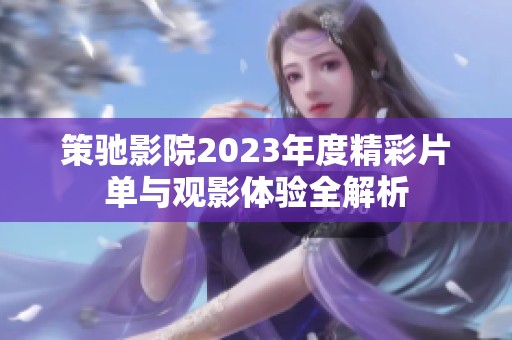策驰影院2023年度精彩片单与观影体验全解析