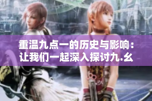 重温九点一的历史与影响：让我们一起深入探讨九.幺的故事