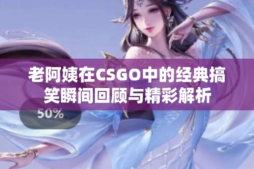 老阿姨在CSGO中的经典搞笑瞬间回顾与精彩解析