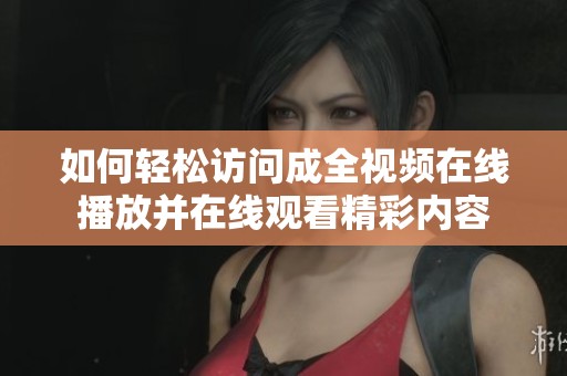 如何轻松访问成全视频在线播放并在线观看精彩内容