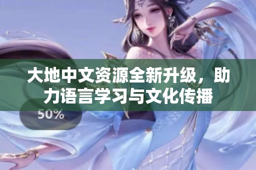 大地中文资源全新升级，助力语言学习与文化传播