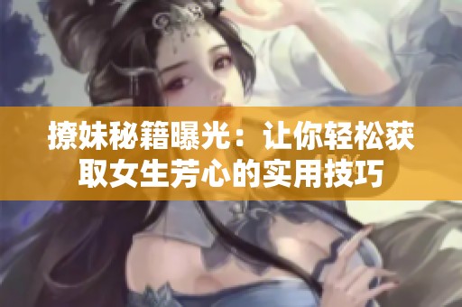 撩妹秘籍曝光：让你轻松获取女生芳心的实用技巧