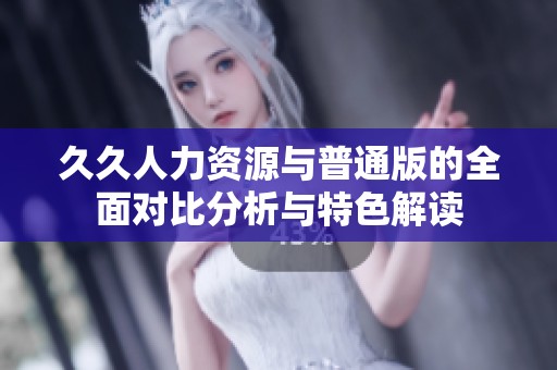 久久人力资源与普通版的全面对比分析与特色解读