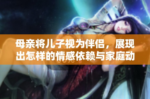 母亲将儿子视为伴侣，展现出怎样的情感依赖与家庭动态