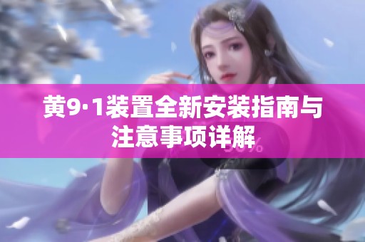 黄9·1装置全新安装指南与注意事项详解