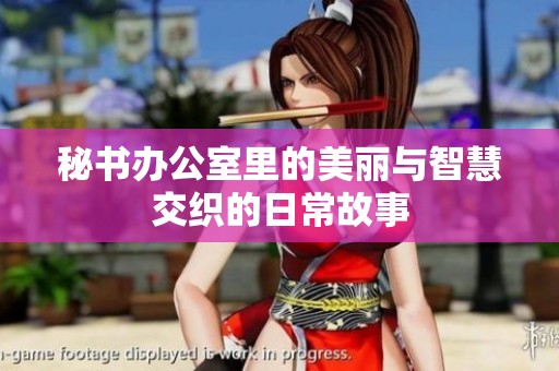 秘书办公室里的美丽与智慧交织的日常故事
