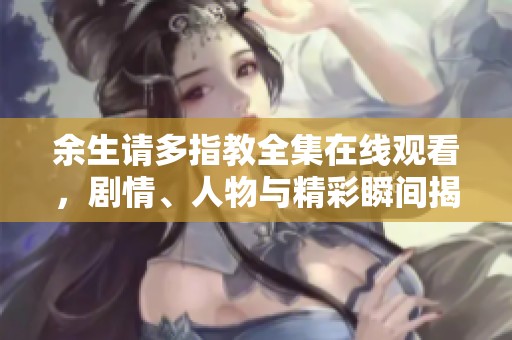 余生请多指教全集在线观看，剧情、人物与精彩瞬间揭秘