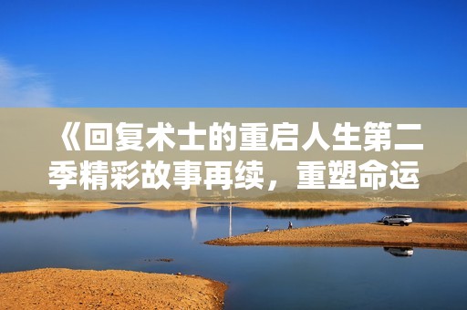 《回复术士的重启人生第二季精彩故事再续，重塑命运之旅》