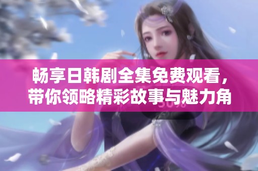 畅享日韩剧全集免费观看，带你领略精彩故事与魅力角色