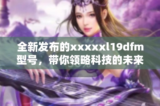 全新发布的xxxxxl19dfm型号，带你领略科技的未来魅力