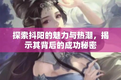 探索抖阳的魅力与热潮，揭示其背后的成功秘密