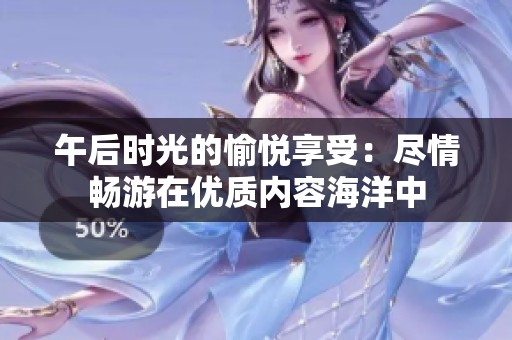 午后时光的愉悦享受：尽情畅游在优质内容海洋中