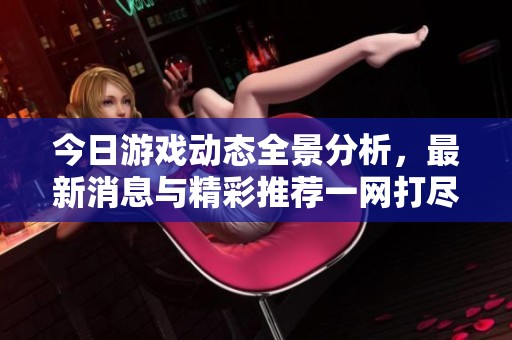 今日游戏动态全景分析，最新消息与精彩推荐一网打尽