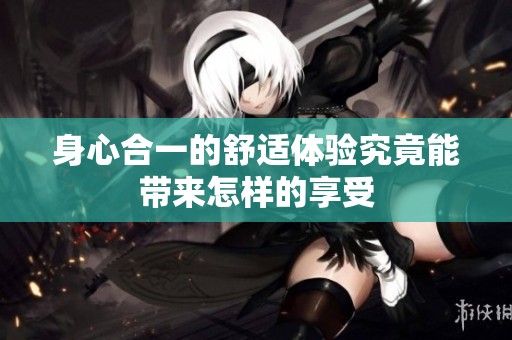 身心合一的舒适体验究竟能带来怎样的享受