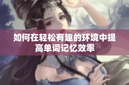 如何在轻松有趣的环境中提高单词记忆效率