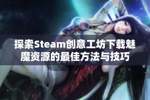 探索Steam创意工坊下载魅魔资源的最佳方法与技巧