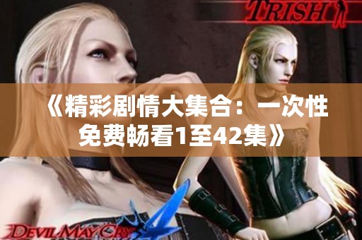 《精彩剧情大集合：一次性免费畅看1至42集》