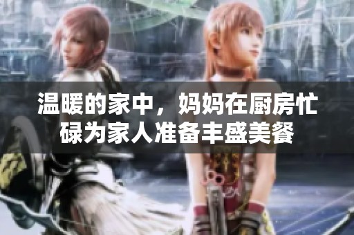 温暖的家中，妈妈在厨房忙碌为家人准备丰盛美餐