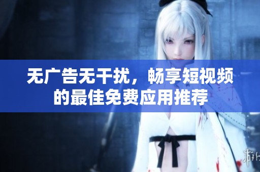 无广告无干扰，畅享短视频的最佳免费应用推荐