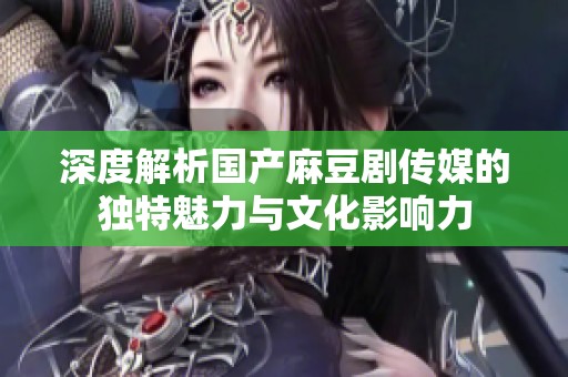 深度解析国产麻豆剧传媒的独特魅力与文化影响力