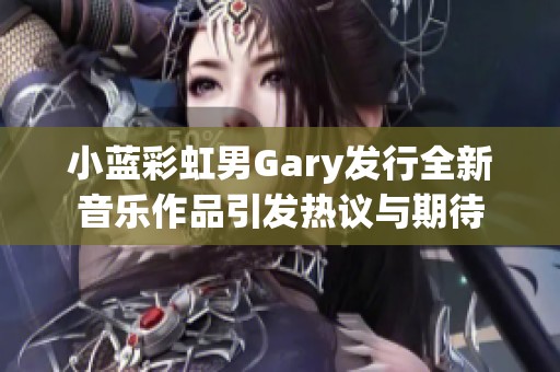 小蓝彩虹男Gary发行全新音乐作品引发热议与期待