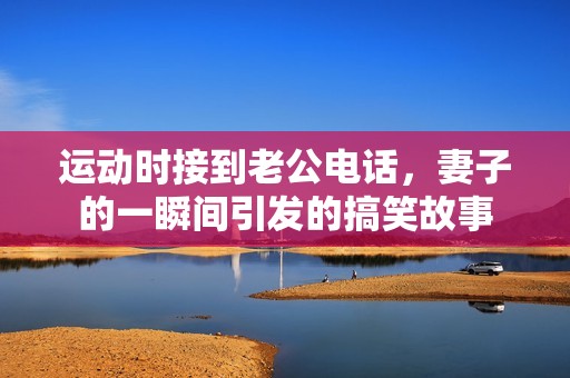 运动时接到老公电话，妻子的一瞬间引发的搞笑故事