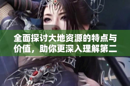 全面探讨大地资源的特点与价值，助你更深入理解第二页内容