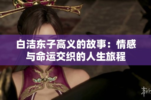 白洁东子高义的故事：情感与命运交织的人生旅程