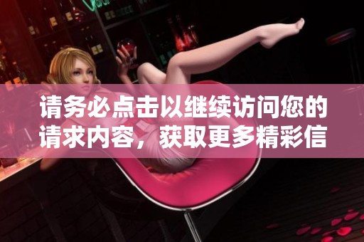 请务必点击以继续访问您的请求内容，获取更多精彩信息