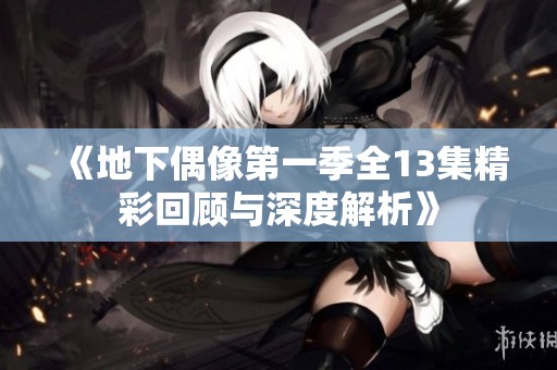《地下偶像第一季全13集精彩回顾与深度解析》
