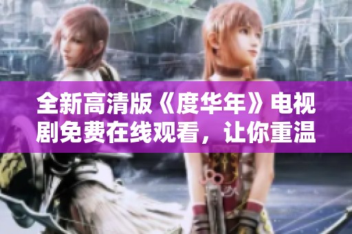 全新高清版《度华年》电视剧免费在线观看，让你重温经典剧情