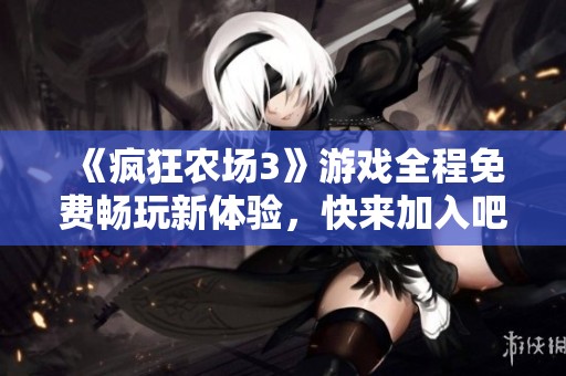 《疯狂农场3》游戏全程免费畅玩新体验，快来加入吧！