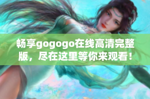 畅享gogogo在线高清完整版，尽在这里等你来观看！