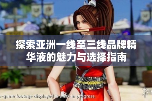 探索亚洲一线至三线品牌精华液的魅力与选择指南