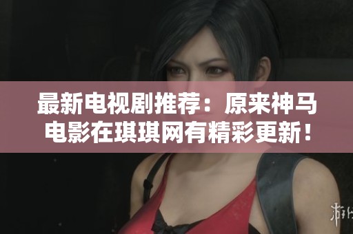 最新电视剧推荐：原来神马电影在琪琪网有精彩更新！