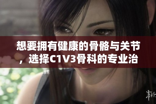 想要拥有健康的骨骼与关节，选择C1V3骨科的专业治疗