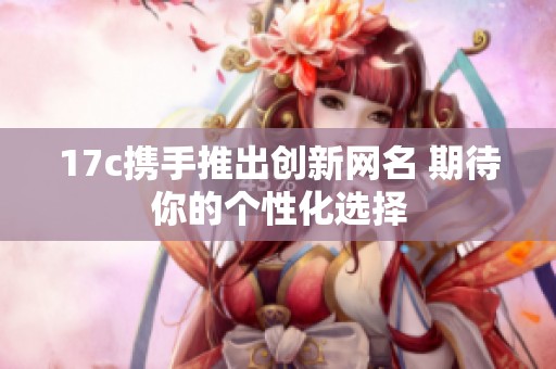 17c携手推出创新网名 期待你的个性化选择