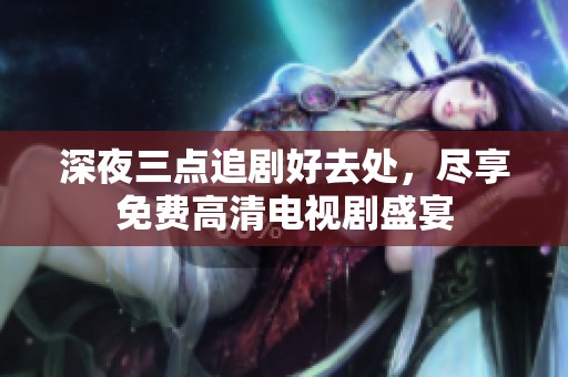 深夜三点追剧好去处，尽享免费高清电视剧盛宴