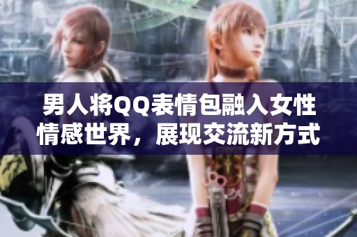 男人将QQ表情包融入女性情感世界，展现交流新方式