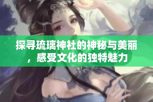 探寻琉璃神社的神秘与美丽，感受文化的独特魅力
