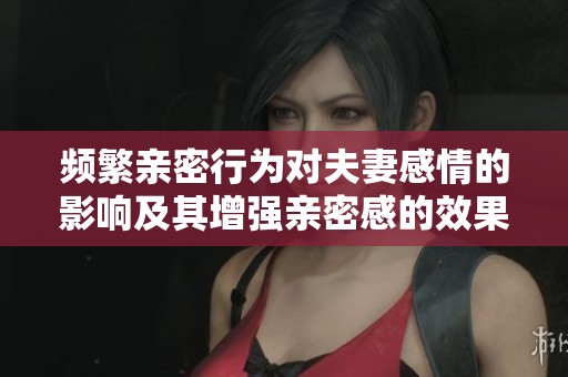 频繁亲密行为对夫妻感情的影响及其增强亲密感的效果探讨