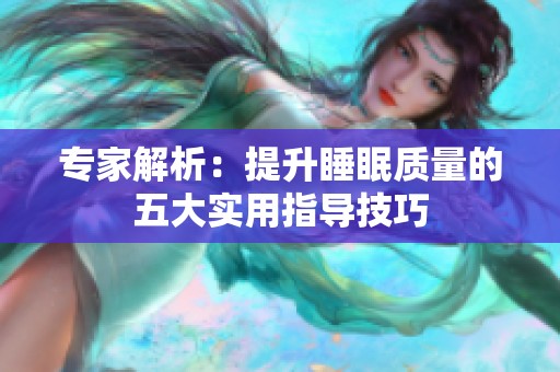 专家解析：提升睡眠质量的五大实用指导技巧