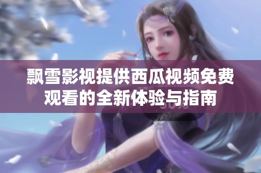 飘雪影视提供西瓜视频免费观看的全新体验与指南