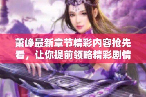 萧峥最新章节精彩内容抢先看，让你提前领略精彩剧情
