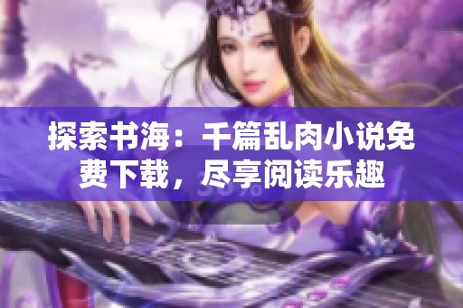探索书海：千篇乱肉小说免费下载，尽享阅读乐趣