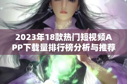 2023年18款热门短视频APP下载量排行榜分析与推荐