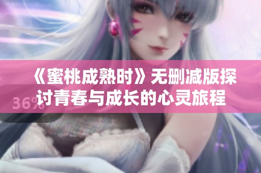 《蜜桃成熟时》无删减版探讨青春与成长的心灵旅程