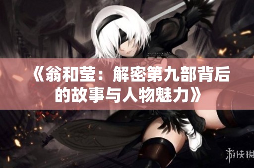 《翁和莹：解密第九部背后的故事与人物魅力》