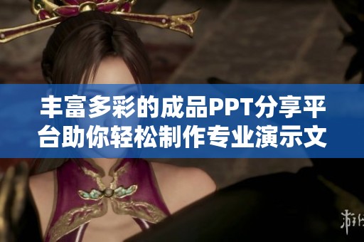 丰富多彩的成品PPT分享平台助你轻松制作专业演示文稿